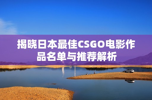 揭晓日本最佳CSGO电影作品名单与推荐解析