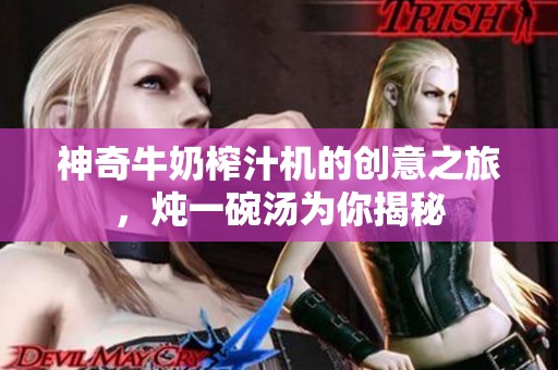 神奇牛奶榨汁机的创意之旅，炖一碗汤为你揭秘