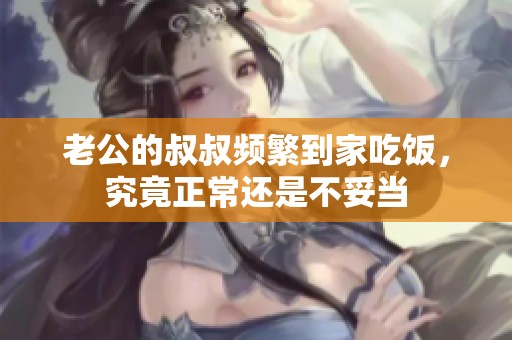老公的叔叔频繁到家吃饭，究竟正常还是不妥当