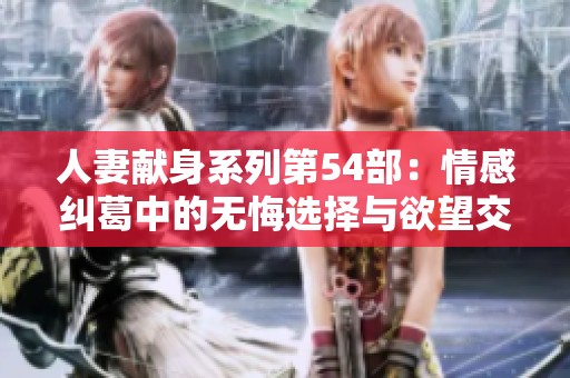 人妻献身系列第54部：情感纠葛中的无悔选择与欲望交织