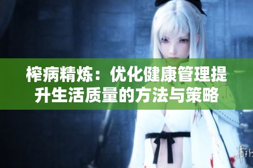 榨病精炼：优化健康管理提升生活质量的方法与策略