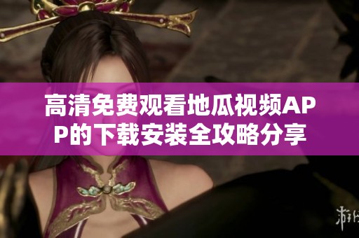 高清免费观看地瓜视频APP的下载安装全攻略分享