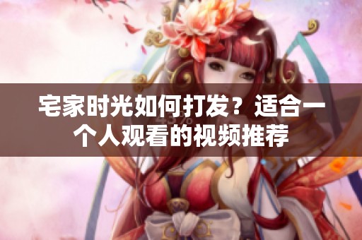 宅家时光如何打发？适合一个人观看的视频推荐