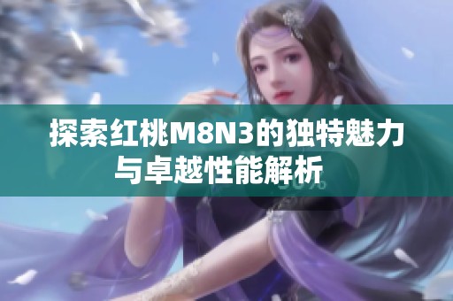 探索红桃M8N3的独特魅力与卓越性能解析  