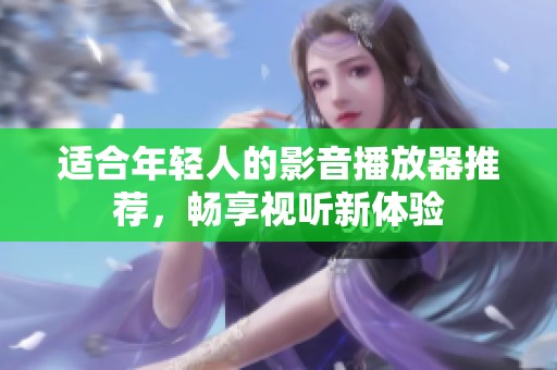 适合年轻人的影音播放器推荐，畅享视听新体验