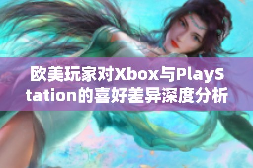 欧美玩家对Xbox与PlayStation的喜好差异深度分析