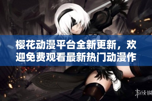 樱花动漫平台全新更新，欢迎免费观看最新热门动漫作品