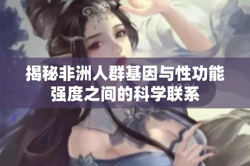 揭秘非洲人群基因与性功能强度之间的科学联系