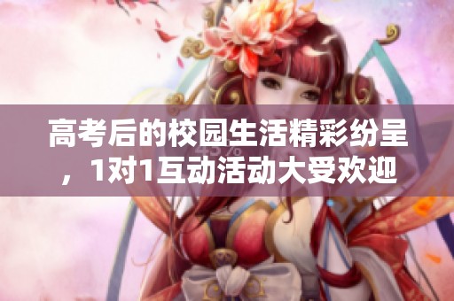 高考后的校园生活精彩纷呈，1对1互动活动大受欢迎