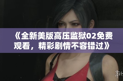 《全新美版高压监狱02免费观看，精彩剧情不容错过》