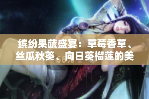 缤纷果蔬盛宴：草莓香草、丝瓜秋葵、向日葵榴莲的美味搭配