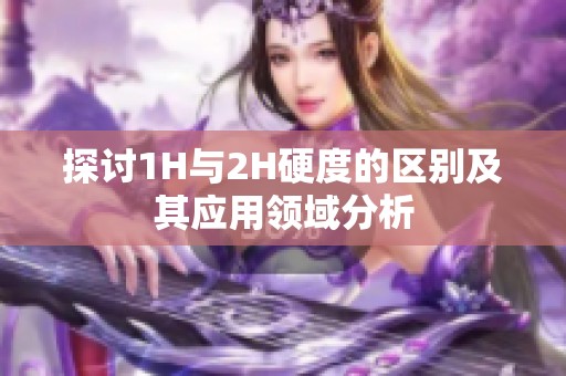 探讨1H与2H硬度的区别及其应用领域分析