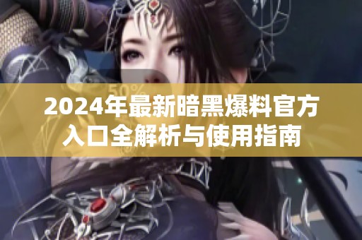 2024年最新暗黑爆料官方入口全解析与使用指南