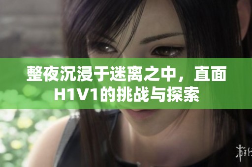 整夜沉浸于迷离之中，直面H1V1的挑战与探索
