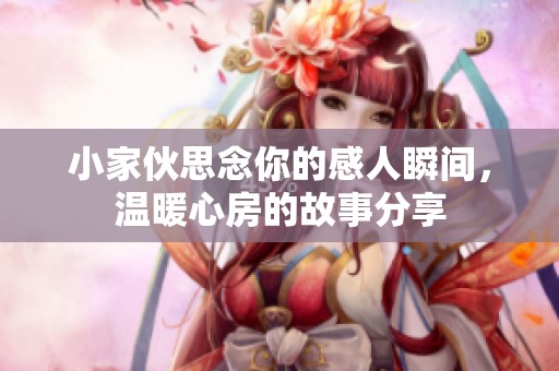 小家伙思念你的感人瞬间，温暖心房的故事分享