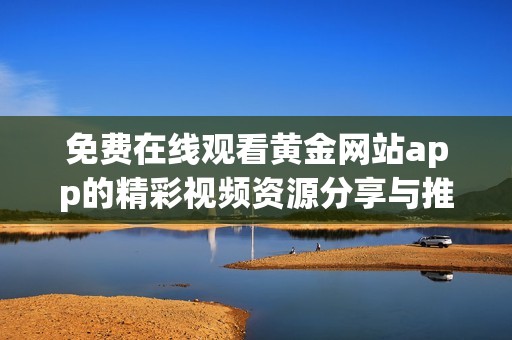 免费在线观看黄金网站app的精彩视频资源分享与推荐