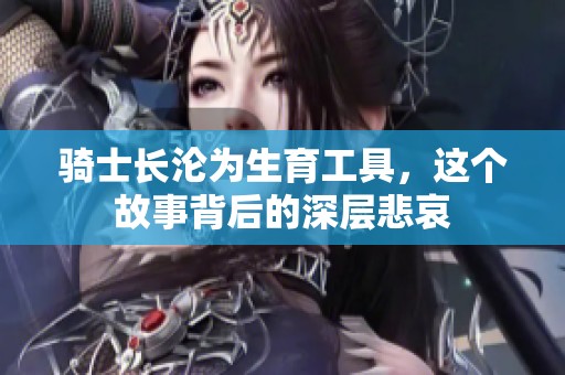 骑士长沦为生育工具，这个故事背后的深层悲哀
