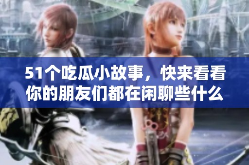 51个吃瓜小故事，快来看看你的朋友们都在闲聊些什么吧