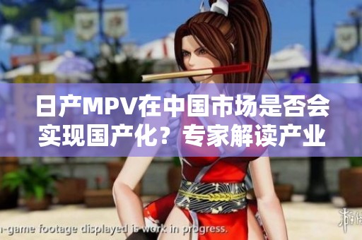 日产MPV在中国市场是否会实现国产化？专家解读产业趋势