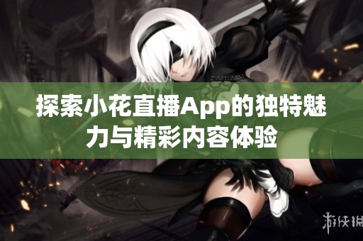探索小花直播App的独特魅力与精彩内容体验