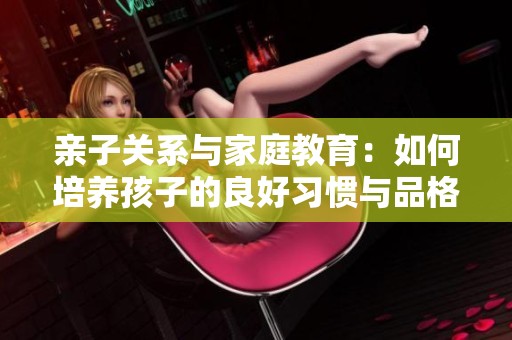 亲子关系与家庭教育：如何培养孩子的良好习惯与品格