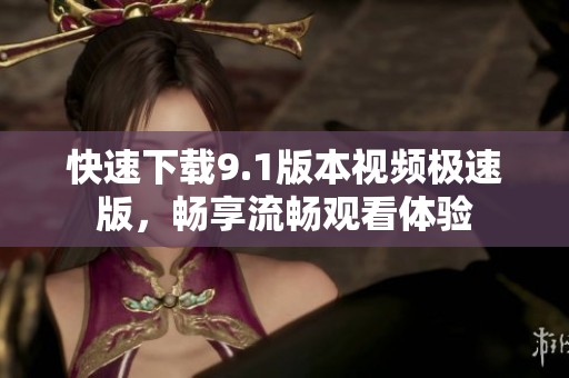 快速下载9.1版本视频极速版，畅享流畅观看体验