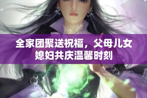 全家团聚送祝福，父母儿女媳妇共庆温馨时刻