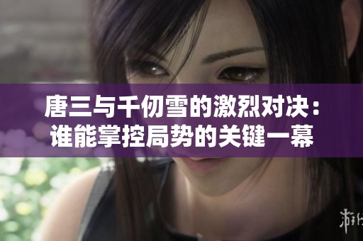 唐三与千仞雪的激烈对决：谁能掌控局势的关键一幕