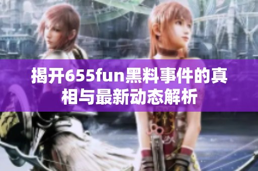 揭开655fun黑料事件的真相与最新动态解析