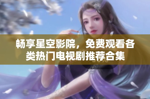 畅享星空影院，免费观看各类热门电视剧推荐合集