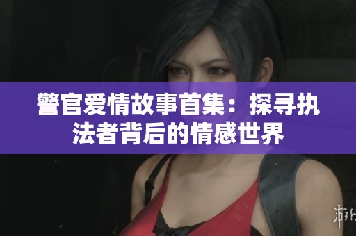 警官爱情故事首集：探寻执法者背后的情感世界
