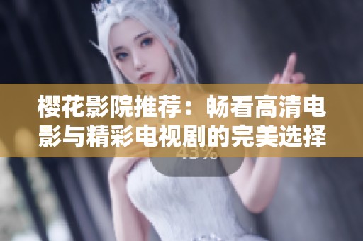 樱花影院推荐：畅看高清电影与精彩电视剧的完美选择