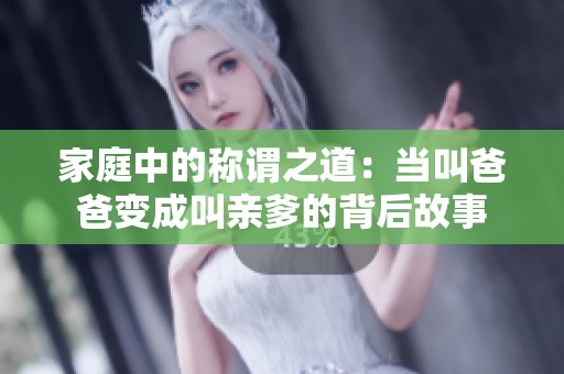家庭中的称谓之道：当叫爸爸变成叫亲爹的背后故事