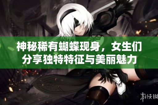 神秘稀有蝴蝶现身，女生们分享独特特征与美丽魅力