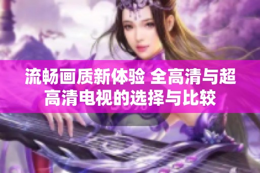 流畅画质新体验 全高清与超高清电视的选择与比较