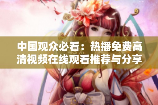 中国观众必看：热播免费高清视频在线观看推荐与分享
