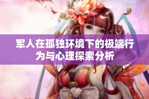 军人在孤独环境下的极端行为与心理探索分析