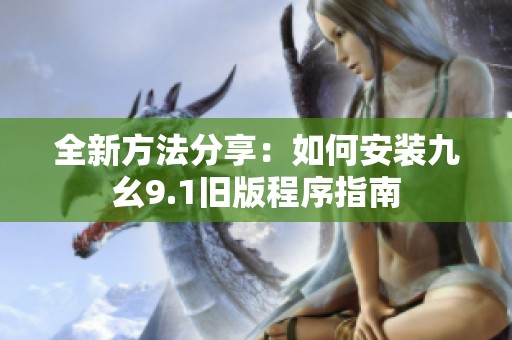 全新方法分享：如何安装九幺9.1旧版程序指南