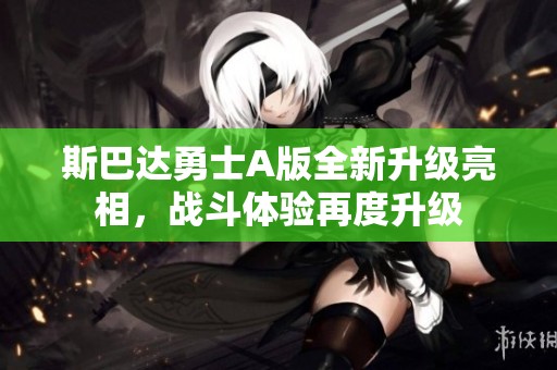 斯巴达勇士A版全新升级亮相，战斗体验再度升级