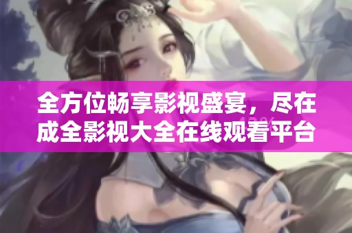 全方位畅享影视盛宴，尽在成全影视大全在线观看平台