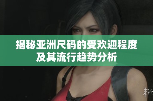 揭秘亚洲尺码的受欢迎程度及其流行趋势分析