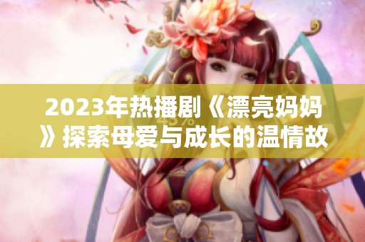 2023年热播剧《漂亮妈妈》探索母爱与成长的温情故事