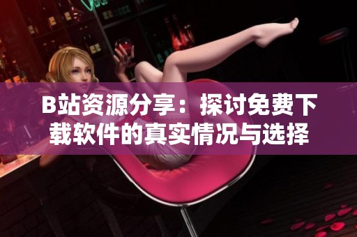 B站资源分享：探讨免费下载软件的真实情况与选择