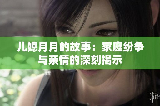儿媳月月的故事：家庭纷争与亲情的深刻揭示