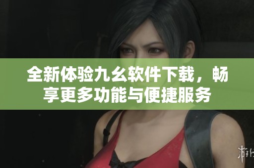 全新体验九幺软件下载，畅享更多功能与便捷服务
