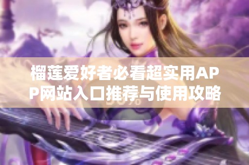 榴莲爱好者必看超实用APP网站入口推荐与使用攻略