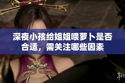 深夜小孩给姐姐喂萝卜是否合适，需关注哪些因素