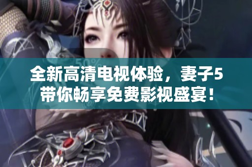 全新高清电视体验，妻子5带你畅享免费影视盛宴！