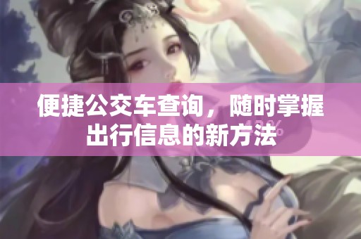 便捷公交车查询，随时掌握出行信息的新方法