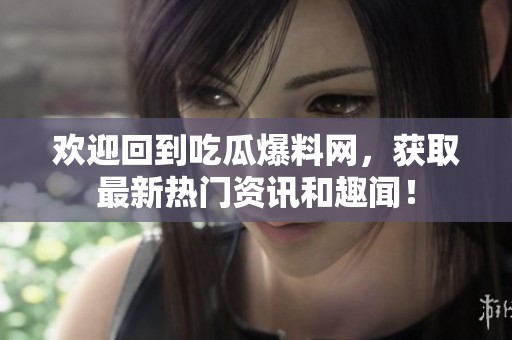 欢迎回到吃瓜爆料网，获取最新热门资讯和趣闻！